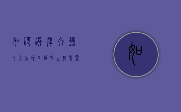 如何选择合适的居住地以提升生活质量？这些选择因素如何与个人需求相匹配？