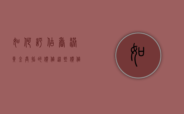 如何评估香港黄金戒指的价值？这些价值与内地市场有何不同？