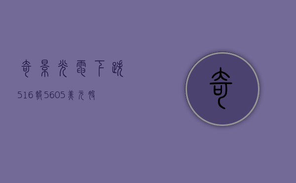 奇景光电下跌5.16%，报5.605美元/股