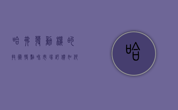 哈弗发动机的技术特点和市场评价如何？它在同级别车型中有哪些优势？