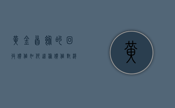 黄金首饰的回收价值如何？这种价值对消费者的购买决策有何影响？