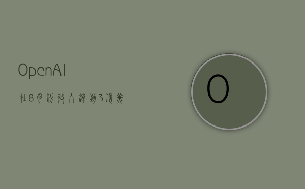 OpenAI在8月份收入达到3亿美元，预计全年销售收入大约37亿美元