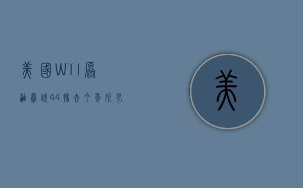 美国WTI原油暴跌4.4% 抹去今年所有涨幅