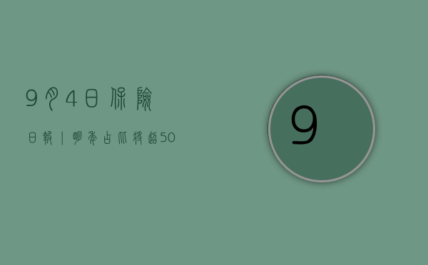 9月4日保险日报丨明年占比将超50%，险企聚焦分红险！六大上市险企代理人队伍终于企稳